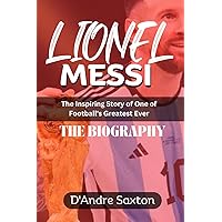 Lionel Messi: From Rosario to Global Stardom: The Inspiring Story of One of Football's Greatest Ever (The Biography)
