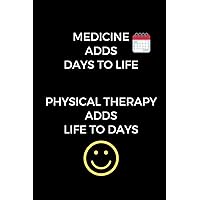 Medicine Adds Days To Life. Physical Therapy Adds Life To Days.: Appreciation Gift for Physical Therapists, PT Journal, Physical Therapy School ... Therapists (6 x 9 Lined Notebook, 120 pages)