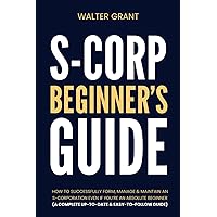 S-Corporation Beginner’s Guide: How to Successfully Form, Manage & Maintain an S-Corporation Even if You're an Absolute Beginner (A Complete Up-to-Date & Easy-to-Follow Guide)