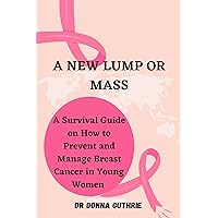 A NEW LUMP OR MASS: A Survival Guide on How to Prevent and Manage Breast Cancer in Young Women A NEW LUMP OR MASS: A Survival Guide on How to Prevent and Manage Breast Cancer in Young Women Kindle Paperback