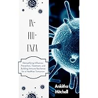 IN-FLU-ENZA: Demystifying Influenza: Prevention, Treatment, and Building Immune Resilience for a Healthier Tomorrow IN-FLU-ENZA: Demystifying Influenza: Prevention, Treatment, and Building Immune Resilience for a Healthier Tomorrow Kindle Paperback