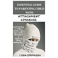 ESSENTIAL GUIDE TO PARENTING CHILD WITH ATTACHMENT DISORDER: UNDERSTANDING ITS THEORY, CAUSES OF DISORDER, ITS TYPES, ITS SIGNS, ITS STYLES, RESTORATION AND IMPACT ON YOUR FAMILY RELATIONSHIPS ESSENTIAL GUIDE TO PARENTING CHILD WITH ATTACHMENT DISORDER: UNDERSTANDING ITS THEORY, CAUSES OF DISORDER, ITS TYPES, ITS SIGNS, ITS STYLES, RESTORATION AND IMPACT ON YOUR FAMILY RELATIONSHIPS Paperback Kindle Hardcover
