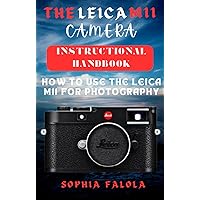 THE LEICA M11 CAMERA INSTRUCTIONAL HANDBOOK: HOW TO USE THE LEICA M11 FOR PHOTOGRAPHY THE LEICA M11 CAMERA INSTRUCTIONAL HANDBOOK: HOW TO USE THE LEICA M11 FOR PHOTOGRAPHY Kindle Paperback