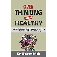 OVER-THINKING IS NOT HEALTHY: A Practical Guide to help Reduce stress and eliminate Negative thinking OVER-THINKING IS NOT HEALTHY: A Practical Guide to help Reduce stress and eliminate Negative thinking Kindle Paperback