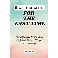 How To Lose Weight For The Last Time: Manipulative Brain-Base Approach to Lose Weight Permanently How To Lose Weight For The Last Time: Manipulative Brain-Base Approach to Lose Weight Permanently Paperback Kindle