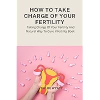 HOW TO TAKE CHARGE OF YOUR FERTILITY: Taking Charge Of Your Fertility And Natural Way To Cure Infertility Book HOW TO TAKE CHARGE OF YOUR FERTILITY: Taking Charge Of Your Fertility And Natural Way To Cure Infertility Book Kindle Paperback