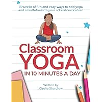 Classroom Yoga in 10 Minutes a Day: 16 weeks of fun and easy ways to add yoga and mindfulness to your school curriculum Classroom Yoga in 10 Minutes a Day: 16 weeks of fun and easy ways to add yoga and mindfulness to your school curriculum Paperback