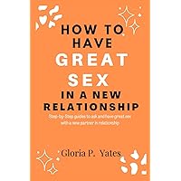 How to Have Great Sex In a New Relationship: Step-by-Step guides to ask and have great sex with a new partner in relationship How to Have Great Sex In a New Relationship: Step-by-Step guides to ask and have great sex with a new partner in relationship Paperback Kindle