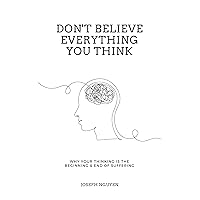 Don't Believe Everything You Think: Why Your Thinking Is The Beginning & End Of Suffering (Beyond Suffering Book 1)