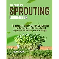 THE COMPLETE SPROUTING GUIDEBOOK: The Sprouter's Bible: A Step-by-Step Guide to Transforming Seeds into Supercharged Superfoods With These Proven Techniques
