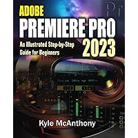 ADOBE PREMIERE PRO 2023: An Illustrated Step-By-Step Guide for Beginners