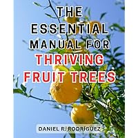 The Essential Manual for Thriving Fruit Trees: Unlock the Secrets to Cultivate Abundant and Healthy Fruit Trees with this Invaluable Guide