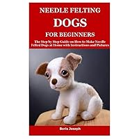 NEEDLE FELTING DOGS FOR BEGINNERS: The Step by Step Guide on How to Make Needle Felted Dogs at Home with Instructions and Pictures NEEDLE FELTING DOGS FOR BEGINNERS: The Step by Step Guide on How to Make Needle Felted Dogs at Home with Instructions and Pictures Paperback