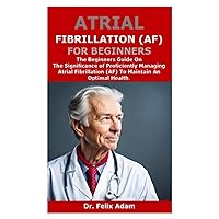 ATRIAL FIBRILLATION (AF) FOR BEGINNERS: The Beginners Guide On The Significance Of Proficiently Managing Atrial Fibrillation (AF) To Maintain An Optimal Health. ATRIAL FIBRILLATION (AF) FOR BEGINNERS: The Beginners Guide On The Significance Of Proficiently Managing Atrial Fibrillation (AF) To Maintain An Optimal Health. Paperback