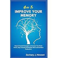 How to Improve Your Memory: Easy & Trusted Strategies to Increase Your Brain Power, Stay Focused, Remember More and be More Productive How to Improve Your Memory: Easy & Trusted Strategies to Increase Your Brain Power, Stay Focused, Remember More and be More Productive Paperback Kindle