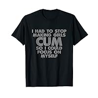 I had to stop making girls cum so I could focus on myself T-Shirt