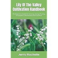 Lily Of The Valley Cultivation Handbook: The Beginners Guide On Growing, Caring, Pruning, Propagation, Maintenance And Lot More Lily Of The Valley Cultivation Handbook: The Beginners Guide On Growing, Caring, Pruning, Propagation, Maintenance And Lot More Paperback Kindle
