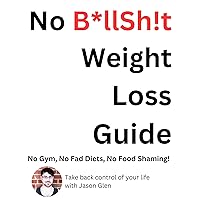No B*llSh!t Weight Loss Guide: No Gym. No Fad Diet. No Food Shaming. No B*llSh!t Weight Loss Guide: No Gym. No Fad Diet. No Food Shaming. Kindle