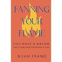 Fanning Your Flame: You Have a Dream, This is Your Guide for Keeping it Alive (The Flame Trilogy) Fanning Your Flame: You Have a Dream, This is Your Guide for Keeping it Alive (The Flame Trilogy) Paperback Kindle