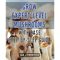 Grow Expert-Level Mushrooms with Ease: Step-by-Step Guide: Master the Art of Growing Mushrooms at Home: Comprehensive and Easy-to-Follow Tutorial.