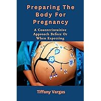 Preparing The Body For Pregnancy: A Counterintuitive Approach Before Or When Expecting Preparing The Body For Pregnancy: A Counterintuitive Approach Before Or When Expecting Kindle Paperback