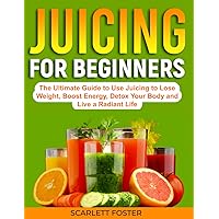 Juicing For Beginners: The Ultimate Guide to Use Juicing to Lose Weight,Boost Energy,Detox Your Body and Live a Radiant Life Juicing For Beginners: The Ultimate Guide to Use Juicing to Lose Weight,Boost Energy,Detox Your Body and Live a Radiant Life Paperback