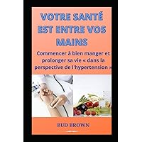 VOTRE SANTÉ EST ENTRE VOS MAINS: Commencer à bien manger et prolonger sa vie « dans la perspective de l'hypertension » (French Edition) VOTRE SANTÉ EST ENTRE VOS MAINS: Commencer à bien manger et prolonger sa vie « dans la perspective de l'hypertension » (French Edition) Paperback