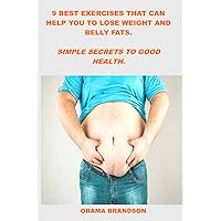 9 BEST EXERCISES THAT CAN HELP YOU TO LOSE WEIGHT AND BELLY FATS.: SIMPLE SECRETS TO GOOD HEALTH.