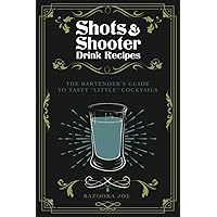 Shots and Shooter Drink Recipes: The Bartender's Guide to Tasty 