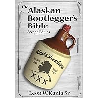 The Alaskan Bootlegger's Bible, Second Edition: Makin' Beer, Wine, Liqueurs and Moonshine Whiskey: An old Alaskan tells how it is done.