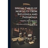 Special Tables of Mortality From Influenza and Pneumonia: Indiana, Kansas, and Philadelphia, Pa. September 1 to December 31, 1918 Special Tables of Mortality From Influenza and Pneumonia: Indiana, Kansas, and Philadelphia, Pa. September 1 to December 31, 1918 Paperback Hardcover
