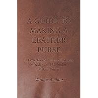 A Guide to Making a Leather Purse - A Collection of Historical Articles on Designs and Methods for Making Purses A Guide to Making a Leather Purse - A Collection of Historical Articles on Designs and Methods for Making Purses Paperback Kindle