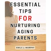 Essential Tips for Nurturing Aging Parents: Expert Advice to Care for Elderly Parents: Proven Strategies for Providing Essential Support
