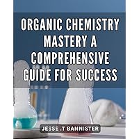 Organic Chemistry Mastery: A Comprehensive Guide for Success: Ace Organic Chemistry with Expert Tips & Techniques: Your Ultimate Book for Acing the Course and Excelling in Your Career