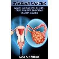 OVARIAN CANCER: KINDS, INDICATIONS, CAUSES, CURE AND HOW TO DETECT OVARIAN CANCER OVARIAN CANCER: KINDS, INDICATIONS, CAUSES, CURE AND HOW TO DETECT OVARIAN CANCER Kindle Paperback
