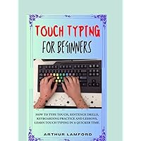 TOUCH TYPING FOR BEGINNERS: How To Type Touch, Sentence Drills, Keyboarding Practice and Lessons, Learn Touch Typing in A Quicker Time. TOUCH TYPING FOR BEGINNERS: How To Type Touch, Sentence Drills, Keyboarding Practice and Lessons, Learn Touch Typing in A Quicker Time. Hardcover Kindle Paperback