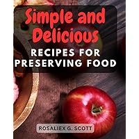 Simple and Delicious Recipes for Preserving Food: Explore the Art of Dehydration with Easy-to-Follow Techniques and Tasty Dishes for Healthy Snacks and More|The Beginner's Guide to Dehydrator Cooking