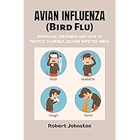 AVIAN INFLUENZA (Bird Flu): Symptoms, Treatment And How To Protect Yourself Around Infected Birds AVIAN INFLUENZA (Bird Flu): Symptoms, Treatment And How To Protect Yourself Around Infected Birds Kindle Paperback