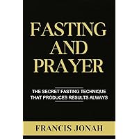 Fasting and Prayer: The Secret Fasting Technique That Produces Results Always Fasting and Prayer: The Secret Fasting Technique That Produces Results Always Kindle Paperback