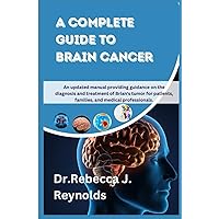 A Complete Guide to Brain Cancer ( Brain Tumor): An updated manual providing guidance on the diagnosis and treatment of Brian's tumor for patients, ... medical professionals. (Health Chronicles)