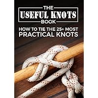 The Useful Knots Book: How to Tie the 25+ Most Practical Rope Knots (Escape, Evasion, and Survival)