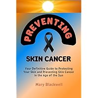 PREVENTING SKIN CANCER: Your Definitive Guide to Protecting Your Skin and Preventing Skin Cancer in the Age of the Sun PREVENTING SKIN CANCER: Your Definitive Guide to Protecting Your Skin and Preventing Skin Cancer in the Age of the Sun Kindle Paperback