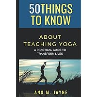 50 Things to Know About Teaching Yoga: A Practical Guide to Transform Lives (50 Things to Know Coping With Stress)