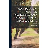 How To Grow Peaches, Nectarines, And Apricots, In Very Small Gardens How To Grow Peaches, Nectarines, And Apricots, In Very Small Gardens Hardcover Paperback