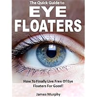 The Quick Guide to Eye Floaters: How To Finally Live Free Of Eye Floaters For Good!