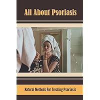 All About Psoriasis: Natural Methods For Treating Psoriasis