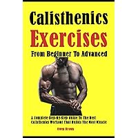Best Calisthenics Exercises From Beginner To Advanced: A Complete Step-By-Step Guide To The Best Calisthenics Workout That Builds The Most Muscle Best Calisthenics Exercises From Beginner To Advanced: A Complete Step-By-Step Guide To The Best Calisthenics Workout That Builds The Most Muscle Paperback Kindle
