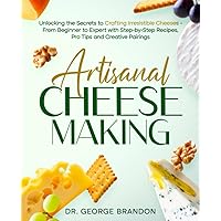 Artisanal Cheese Making: Unlocking the Secrets to Crafting Irresistible Cheeses - From Beginner to Expert with Step-by-Step Recipes, Pro Tips and Creative Pairings Artisanal Cheese Making: Unlocking the Secrets to Crafting Irresistible Cheeses - From Beginner to Expert with Step-by-Step Recipes, Pro Tips and Creative Pairings Paperback Hardcover