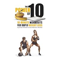 THE POWER OF 10: 10-Minute Workouts for Rapid Weight Loss: A Quick Fitness Guide for Busy People THE POWER OF 10: 10-Minute Workouts for Rapid Weight Loss: A Quick Fitness Guide for Busy People Paperback Kindle
