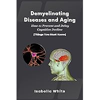 Demyelinating Diseases and Aging: How to Prevent and Delay Cognitive Decline | Things You Must Know Demyelinating Diseases and Aging: How to Prevent and Delay Cognitive Decline | Things You Must Know Kindle Paperback
